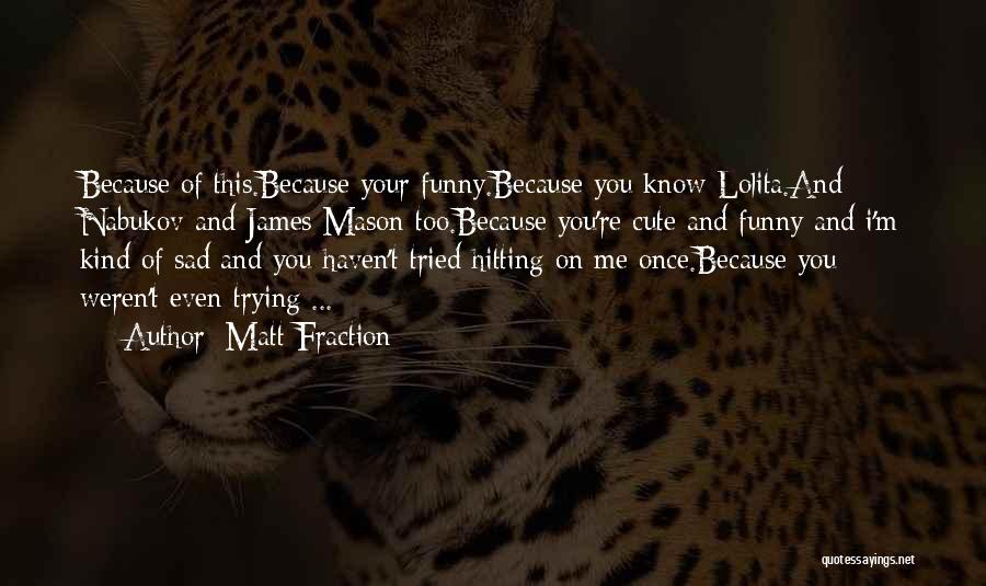 Matt Fraction Quotes: Because Of This.because Your Funny.because You Know Lolita.and Nabukov And James Mason Too.because You're Cute And Funny And I'm Kind