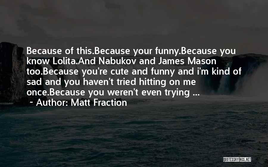 Matt Fraction Quotes: Because Of This.because Your Funny.because You Know Lolita.and Nabukov And James Mason Too.because You're Cute And Funny And I'm Kind