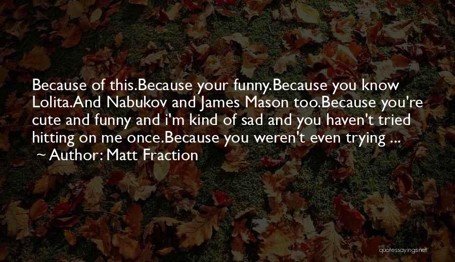 Matt Fraction Quotes: Because Of This.because Your Funny.because You Know Lolita.and Nabukov And James Mason Too.because You're Cute And Funny And I'm Kind