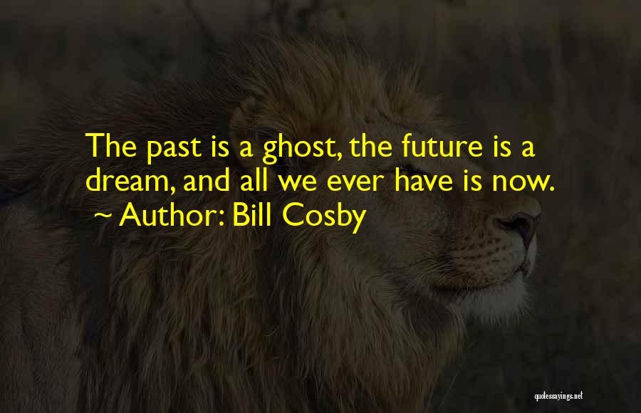 Bill Cosby Quotes: The Past Is A Ghost, The Future Is A Dream, And All We Ever Have Is Now.