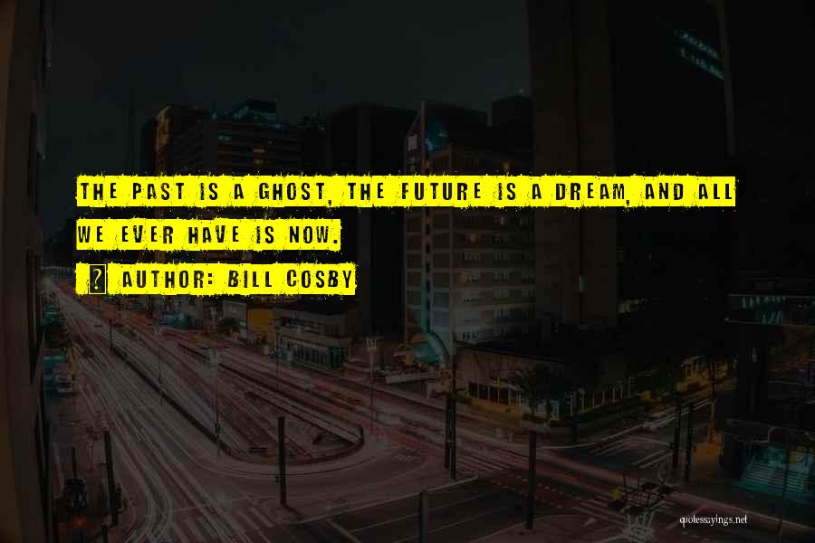 Bill Cosby Quotes: The Past Is A Ghost, The Future Is A Dream, And All We Ever Have Is Now.