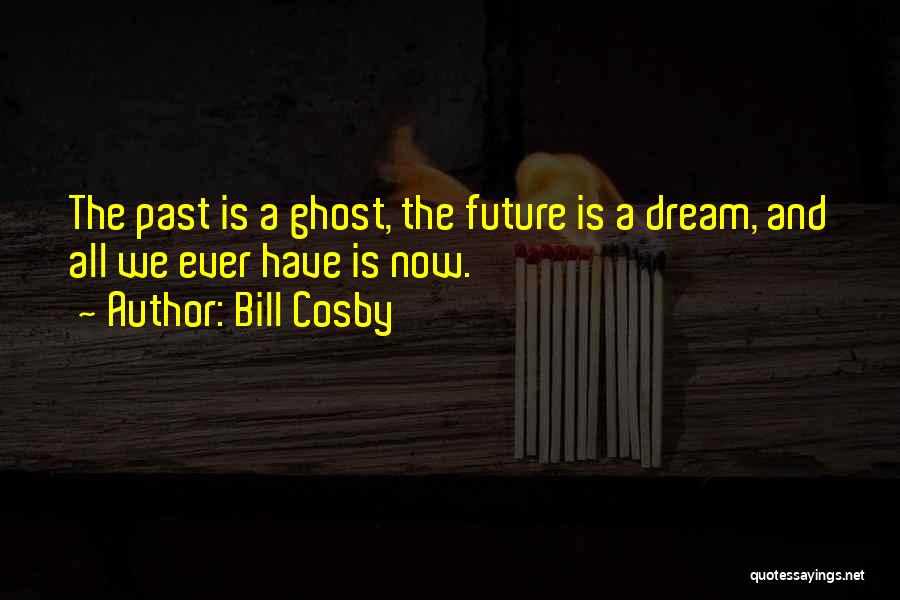 Bill Cosby Quotes: The Past Is A Ghost, The Future Is A Dream, And All We Ever Have Is Now.