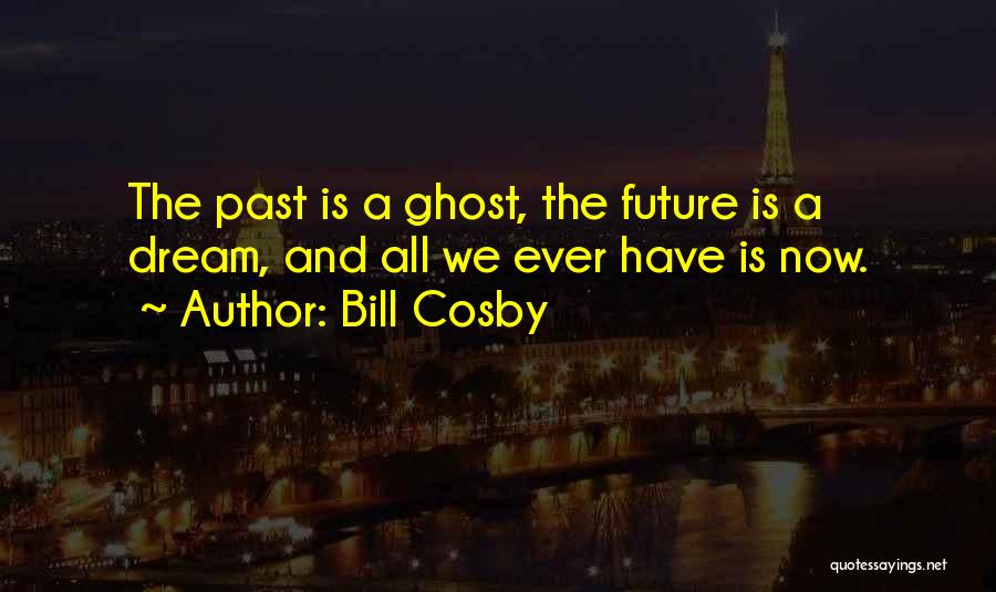 Bill Cosby Quotes: The Past Is A Ghost, The Future Is A Dream, And All We Ever Have Is Now.