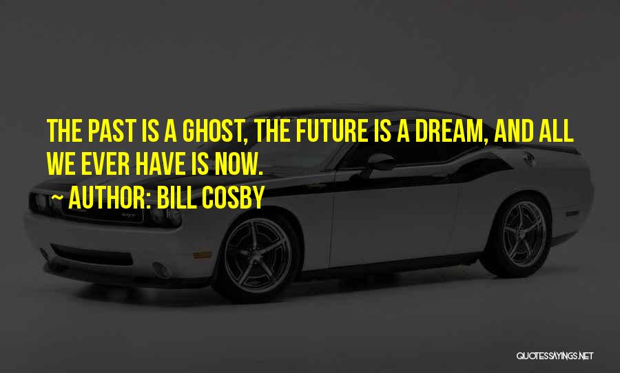 Bill Cosby Quotes: The Past Is A Ghost, The Future Is A Dream, And All We Ever Have Is Now.