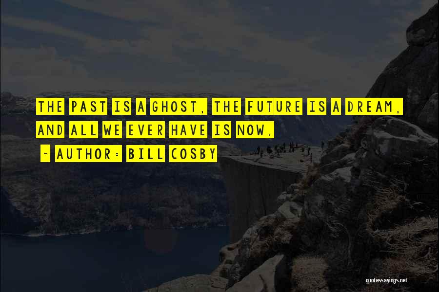 Bill Cosby Quotes: The Past Is A Ghost, The Future Is A Dream, And All We Ever Have Is Now.