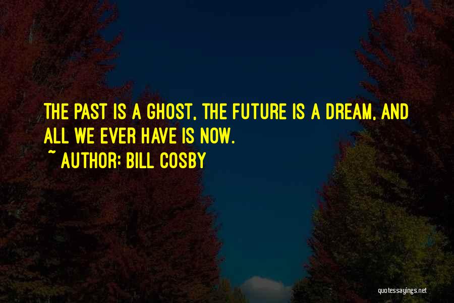 Bill Cosby Quotes: The Past Is A Ghost, The Future Is A Dream, And All We Ever Have Is Now.