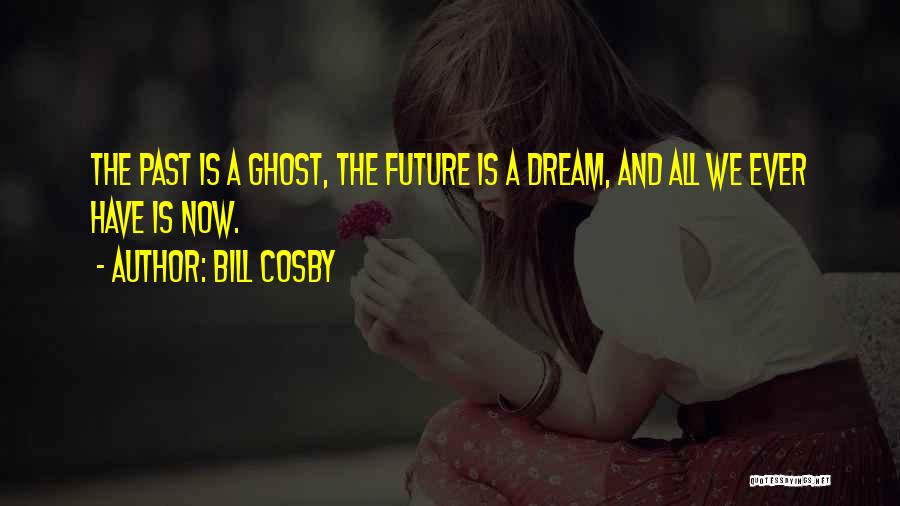 Bill Cosby Quotes: The Past Is A Ghost, The Future Is A Dream, And All We Ever Have Is Now.