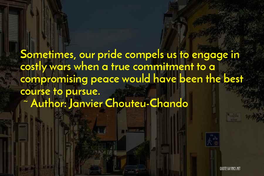 Janvier Chouteu-Chando Quotes: Sometimes, Our Pride Compels Us To Engage In Costly Wars When A True Commitment To A Compromising Peace Would Have