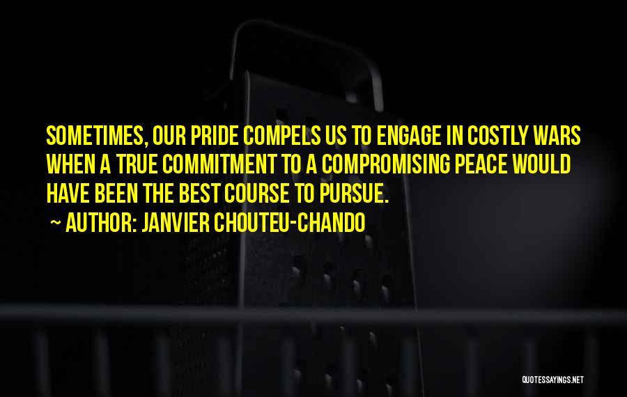 Janvier Chouteu-Chando Quotes: Sometimes, Our Pride Compels Us To Engage In Costly Wars When A True Commitment To A Compromising Peace Would Have