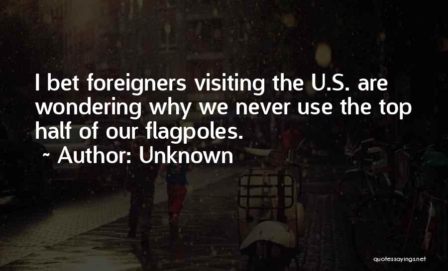 Unknown Quotes: I Bet Foreigners Visiting The U.s. Are Wondering Why We Never Use The Top Half Of Our Flagpoles.
