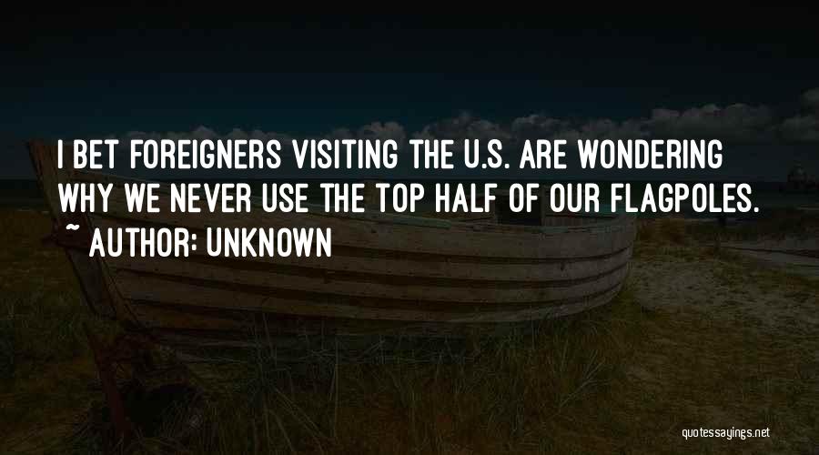 Unknown Quotes: I Bet Foreigners Visiting The U.s. Are Wondering Why We Never Use The Top Half Of Our Flagpoles.