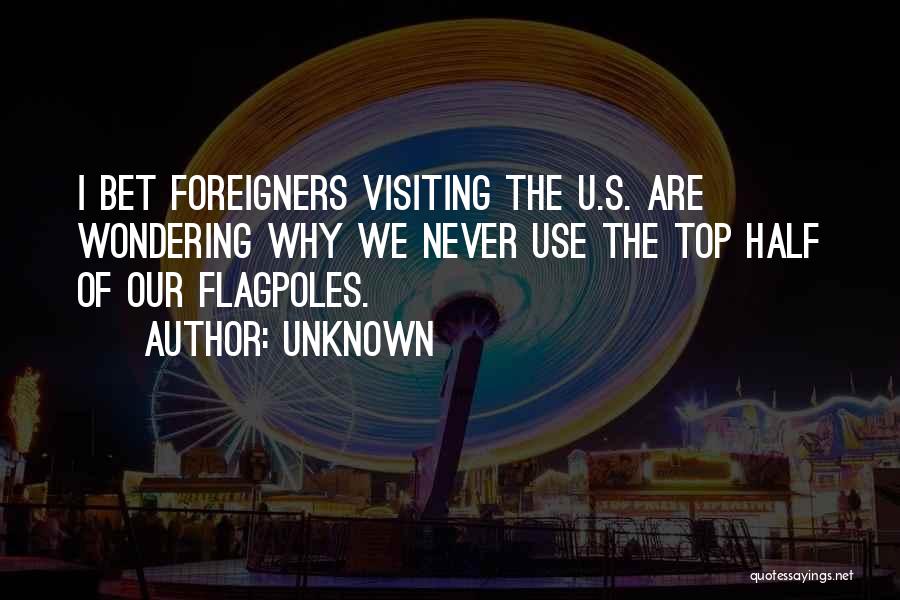 Unknown Quotes: I Bet Foreigners Visiting The U.s. Are Wondering Why We Never Use The Top Half Of Our Flagpoles.