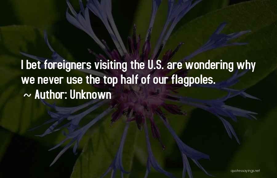 Unknown Quotes: I Bet Foreigners Visiting The U.s. Are Wondering Why We Never Use The Top Half Of Our Flagpoles.
