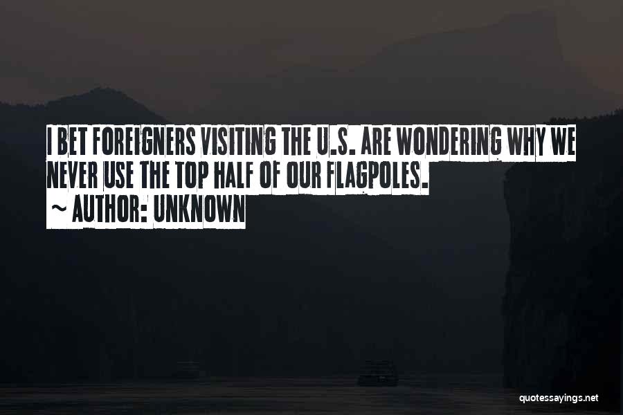 Unknown Quotes: I Bet Foreigners Visiting The U.s. Are Wondering Why We Never Use The Top Half Of Our Flagpoles.