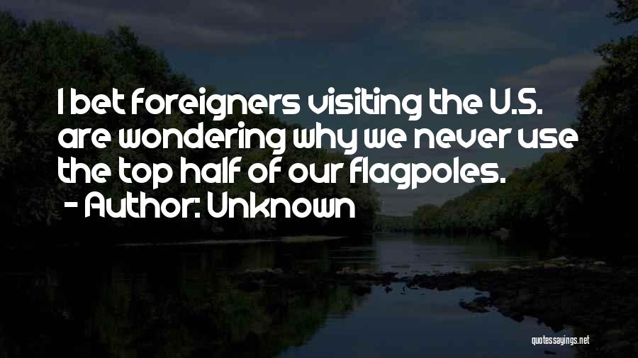 Unknown Quotes: I Bet Foreigners Visiting The U.s. Are Wondering Why We Never Use The Top Half Of Our Flagpoles.