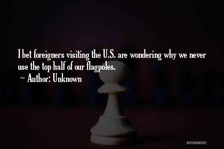 Unknown Quotes: I Bet Foreigners Visiting The U.s. Are Wondering Why We Never Use The Top Half Of Our Flagpoles.