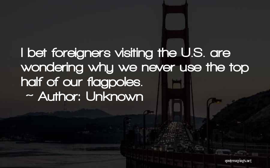 Unknown Quotes: I Bet Foreigners Visiting The U.s. Are Wondering Why We Never Use The Top Half Of Our Flagpoles.