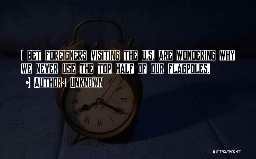 Unknown Quotes: I Bet Foreigners Visiting The U.s. Are Wondering Why We Never Use The Top Half Of Our Flagpoles.