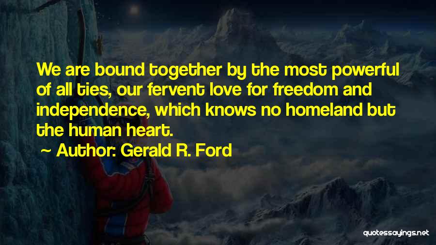 Gerald R. Ford Quotes: We Are Bound Together By The Most Powerful Of All Ties, Our Fervent Love For Freedom And Independence, Which Knows