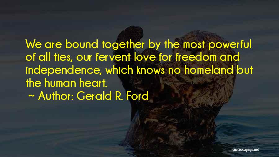 Gerald R. Ford Quotes: We Are Bound Together By The Most Powerful Of All Ties, Our Fervent Love For Freedom And Independence, Which Knows