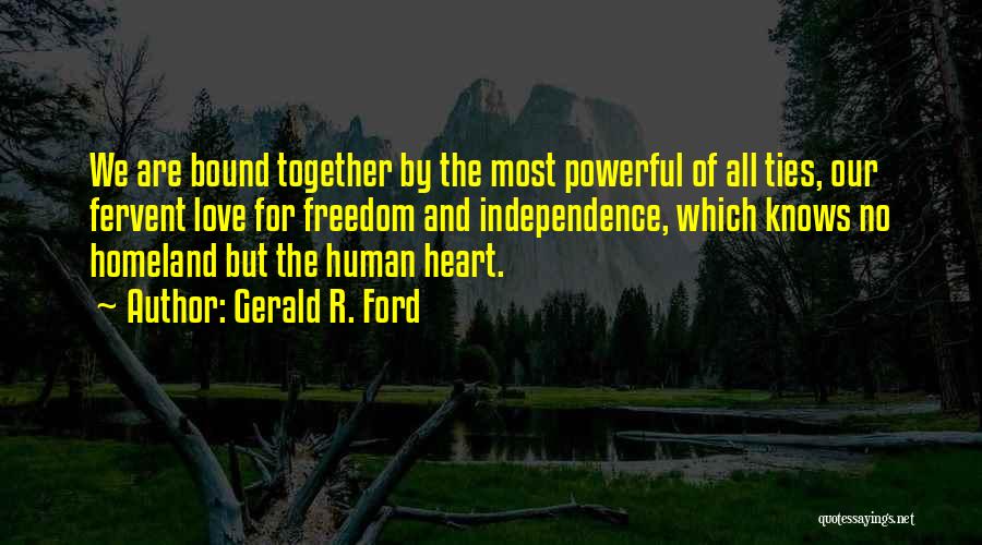 Gerald R. Ford Quotes: We Are Bound Together By The Most Powerful Of All Ties, Our Fervent Love For Freedom And Independence, Which Knows