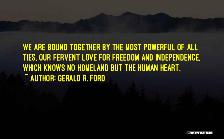 Gerald R. Ford Quotes: We Are Bound Together By The Most Powerful Of All Ties, Our Fervent Love For Freedom And Independence, Which Knows