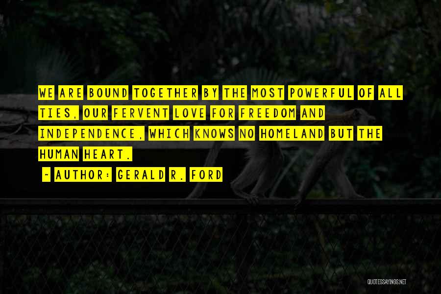 Gerald R. Ford Quotes: We Are Bound Together By The Most Powerful Of All Ties, Our Fervent Love For Freedom And Independence, Which Knows