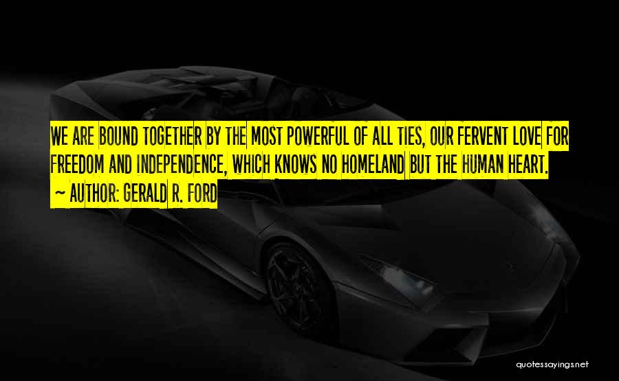 Gerald R. Ford Quotes: We Are Bound Together By The Most Powerful Of All Ties, Our Fervent Love For Freedom And Independence, Which Knows