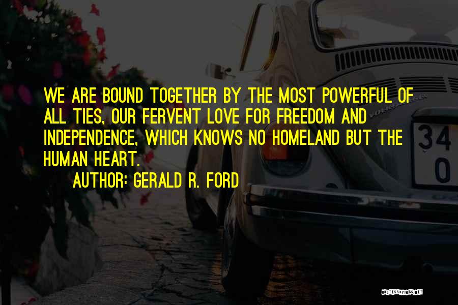 Gerald R. Ford Quotes: We Are Bound Together By The Most Powerful Of All Ties, Our Fervent Love For Freedom And Independence, Which Knows