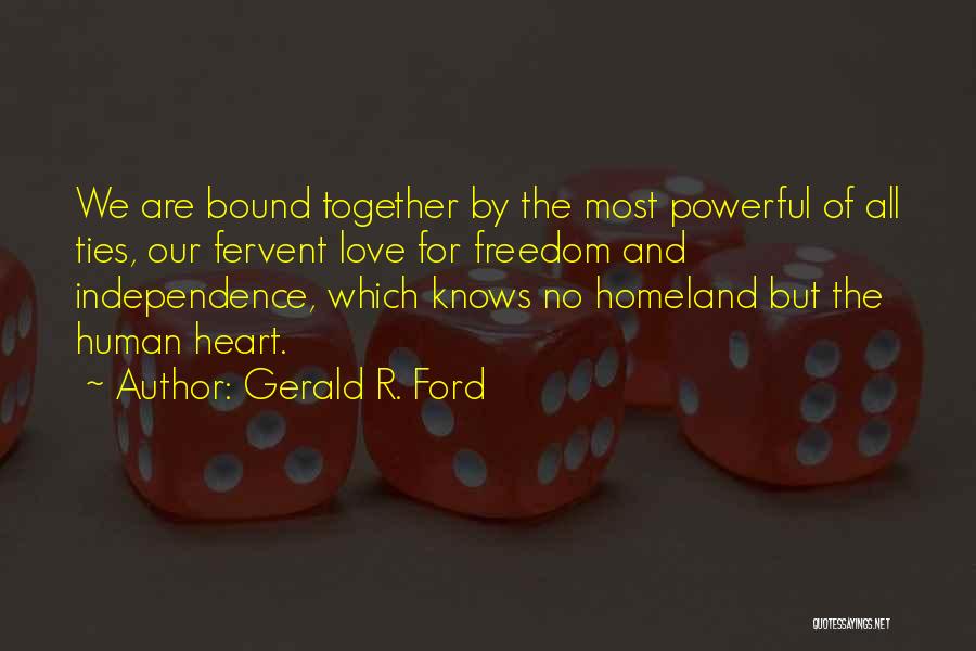 Gerald R. Ford Quotes: We Are Bound Together By The Most Powerful Of All Ties, Our Fervent Love For Freedom And Independence, Which Knows