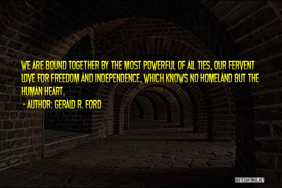 Gerald R. Ford Quotes: We Are Bound Together By The Most Powerful Of All Ties, Our Fervent Love For Freedom And Independence, Which Knows