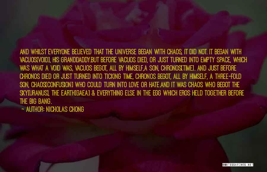 Nicholas Chong Quotes: And Whilst Everyone Believed That The Universe Began With Chaos, It Did Not. It Began With Vacuos[void], His Granddaddy.but Before