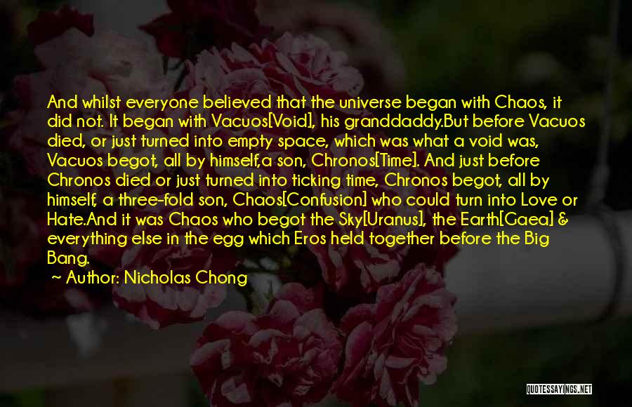 Nicholas Chong Quotes: And Whilst Everyone Believed That The Universe Began With Chaos, It Did Not. It Began With Vacuos[void], His Granddaddy.but Before