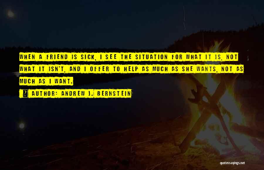Andrew J. Bernstein Quotes: When A Friend Is Sick, I See The Situation For What It Is, Not What It Isn't, And I Offer
