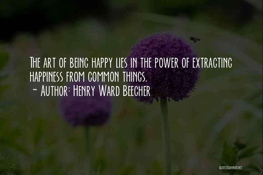 Henry Ward Beecher Quotes: The Art Of Being Happy Lies In The Power Of Extracting Happiness From Common Things.