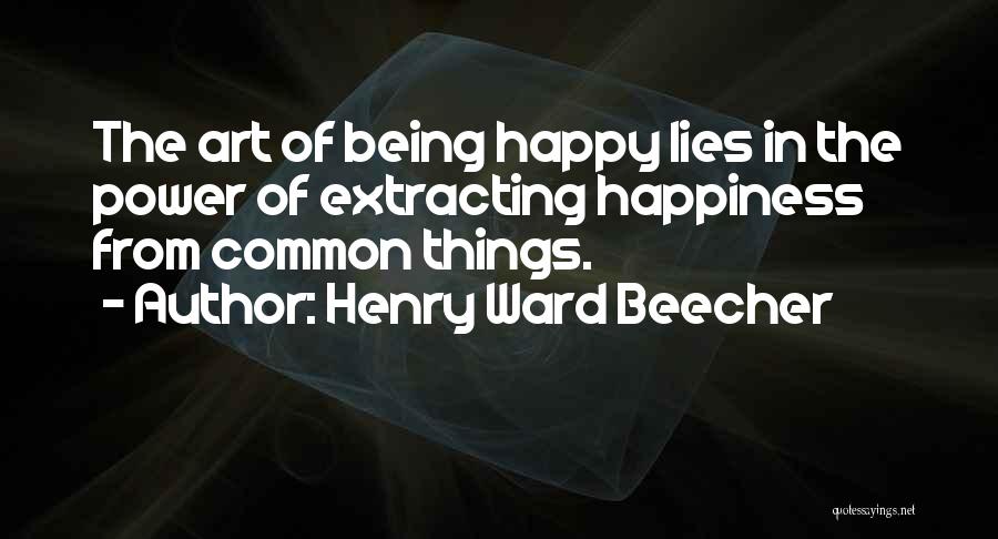 Henry Ward Beecher Quotes: The Art Of Being Happy Lies In The Power Of Extracting Happiness From Common Things.