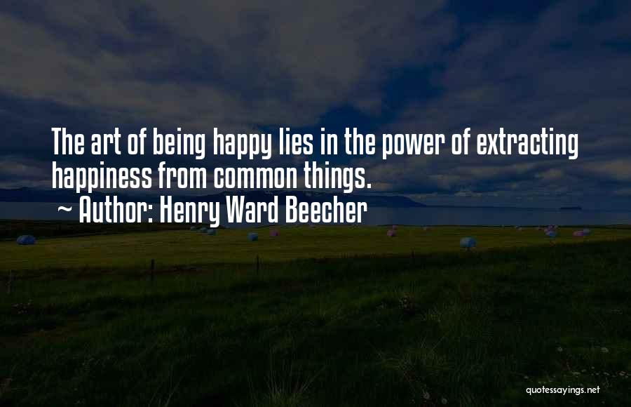 Henry Ward Beecher Quotes: The Art Of Being Happy Lies In The Power Of Extracting Happiness From Common Things.