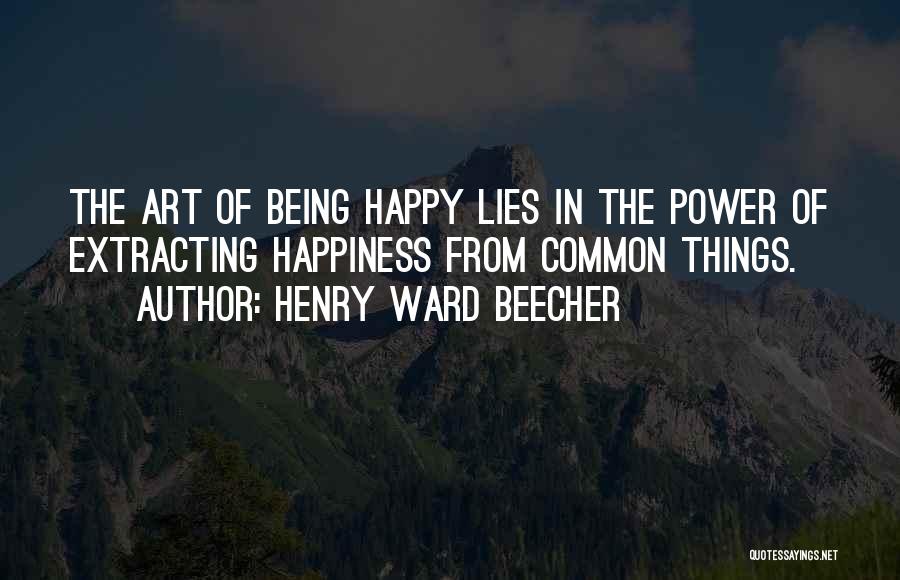 Henry Ward Beecher Quotes: The Art Of Being Happy Lies In The Power Of Extracting Happiness From Common Things.