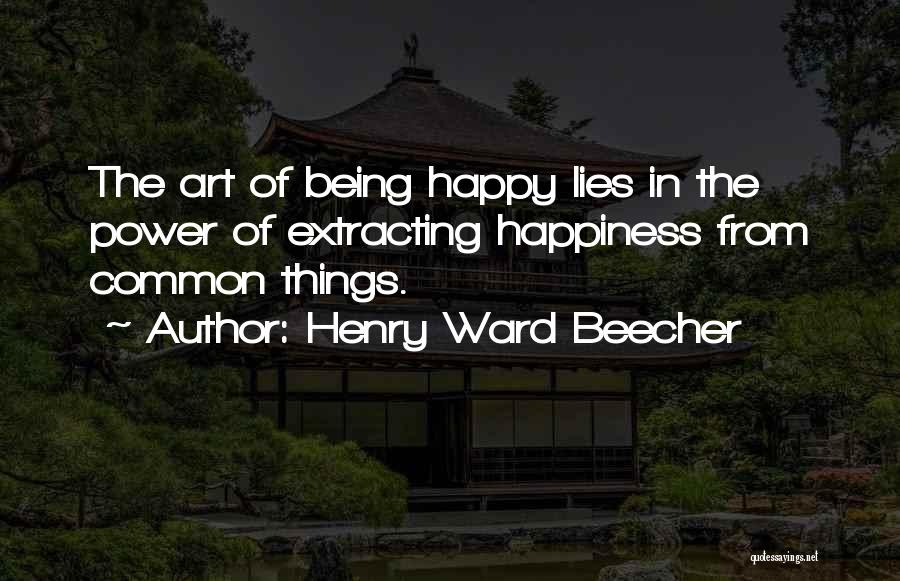 Henry Ward Beecher Quotes: The Art Of Being Happy Lies In The Power Of Extracting Happiness From Common Things.
