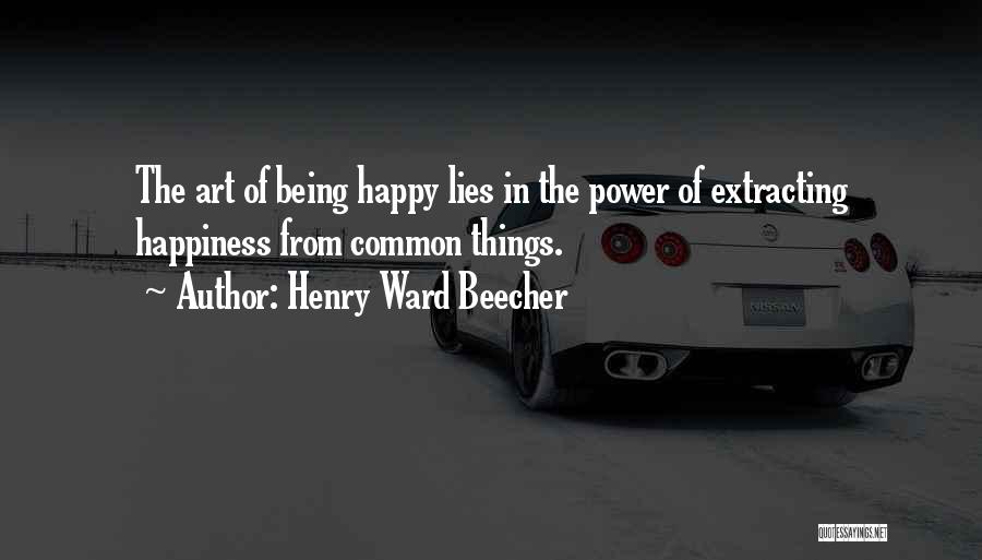 Henry Ward Beecher Quotes: The Art Of Being Happy Lies In The Power Of Extracting Happiness From Common Things.
