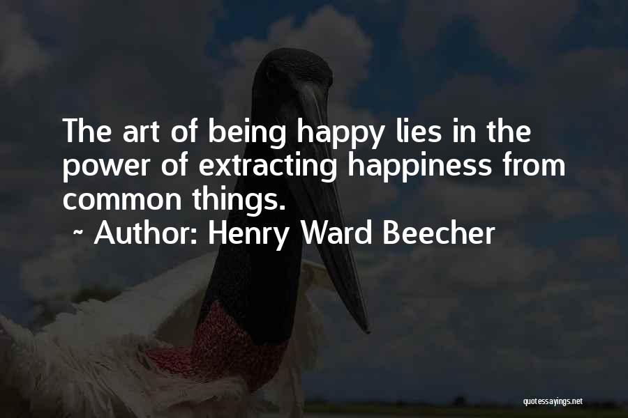 Henry Ward Beecher Quotes: The Art Of Being Happy Lies In The Power Of Extracting Happiness From Common Things.