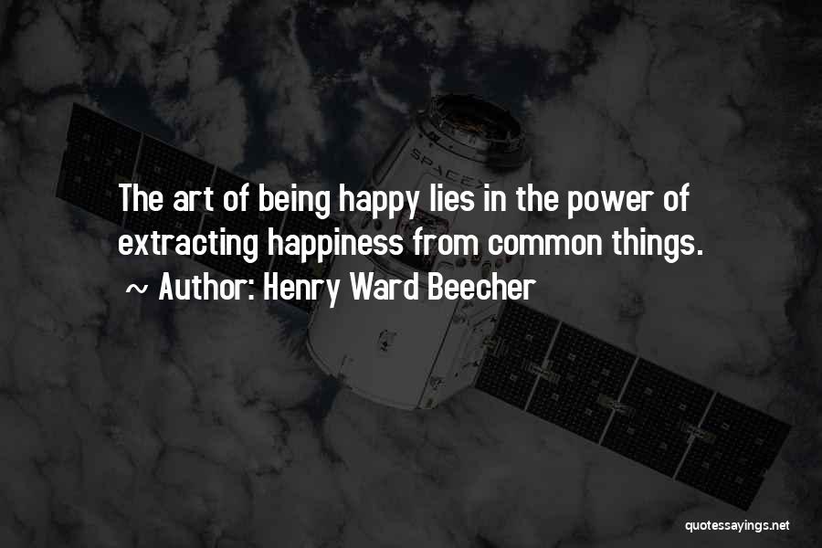 Henry Ward Beecher Quotes: The Art Of Being Happy Lies In The Power Of Extracting Happiness From Common Things.