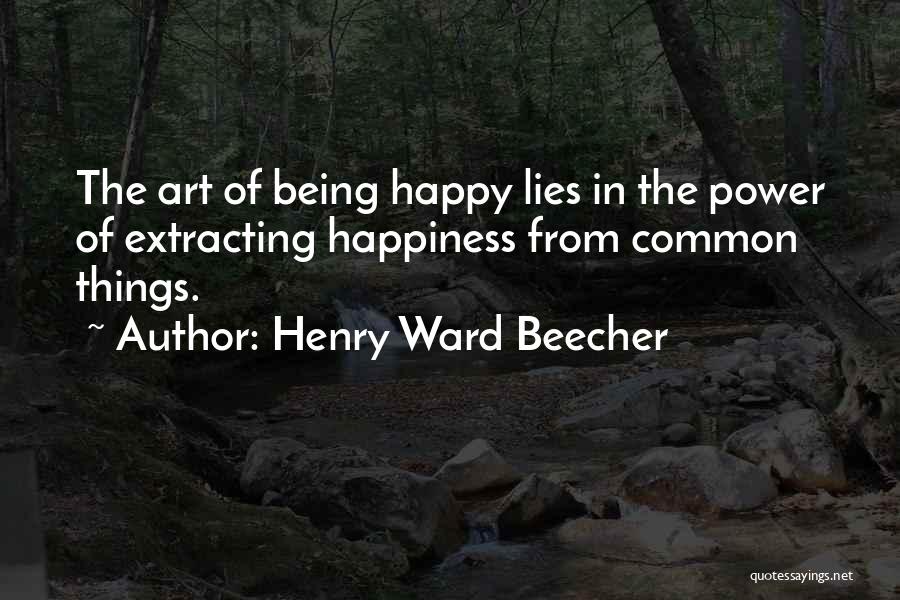 Henry Ward Beecher Quotes: The Art Of Being Happy Lies In The Power Of Extracting Happiness From Common Things.