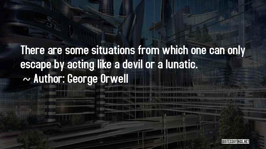 George Orwell Quotes: There Are Some Situations From Which One Can Only Escape By Acting Like A Devil Or A Lunatic.