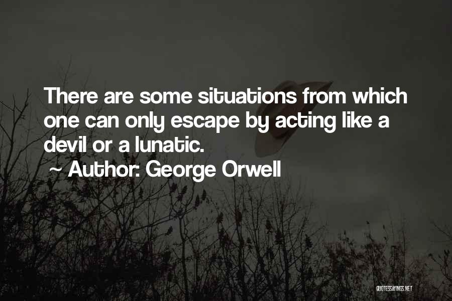 George Orwell Quotes: There Are Some Situations From Which One Can Only Escape By Acting Like A Devil Or A Lunatic.