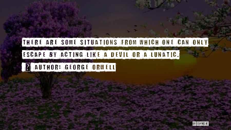 George Orwell Quotes: There Are Some Situations From Which One Can Only Escape By Acting Like A Devil Or A Lunatic.