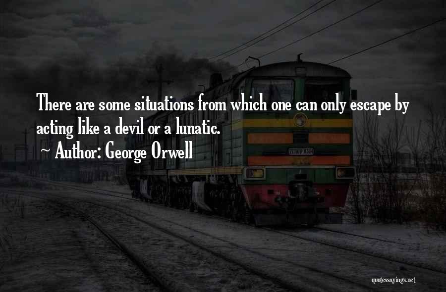 George Orwell Quotes: There Are Some Situations From Which One Can Only Escape By Acting Like A Devil Or A Lunatic.
