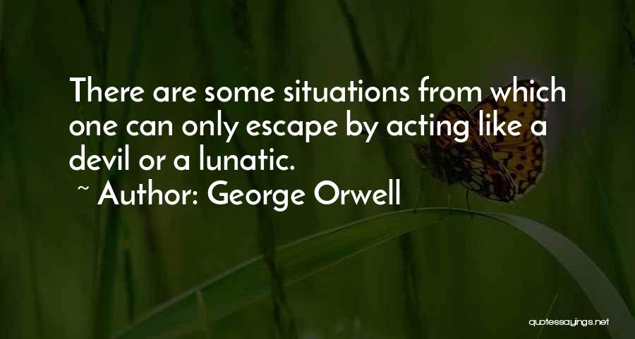 George Orwell Quotes: There Are Some Situations From Which One Can Only Escape By Acting Like A Devil Or A Lunatic.
