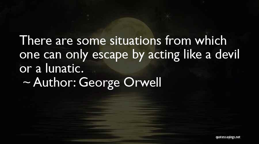 George Orwell Quotes: There Are Some Situations From Which One Can Only Escape By Acting Like A Devil Or A Lunatic.