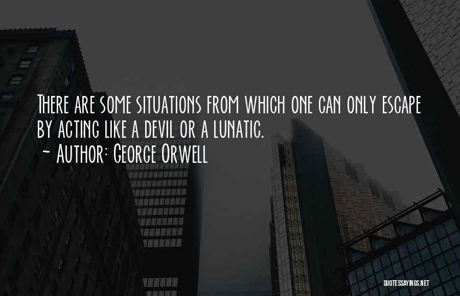 George Orwell Quotes: There Are Some Situations From Which One Can Only Escape By Acting Like A Devil Or A Lunatic.